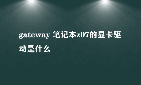 gateway 笔记本z07的显卡驱动是什么