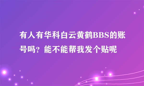 有人有华科白云黄鹤BBS的账号吗？能不能帮我发个贴呢