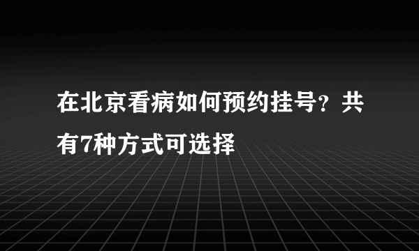 在北京看病如何预约挂号？共有7种方式可选择