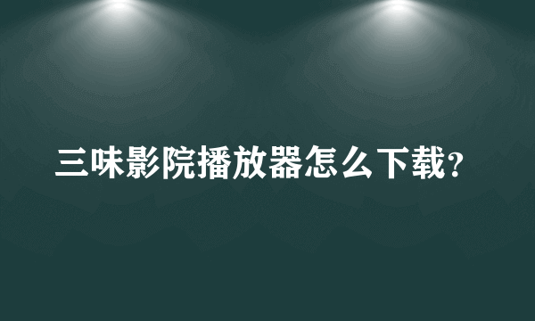 三味影院播放器怎么下载？