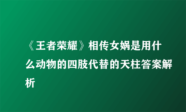 《王者荣耀》相传女娲是用什么动物的四肢代替的天柱答案解析