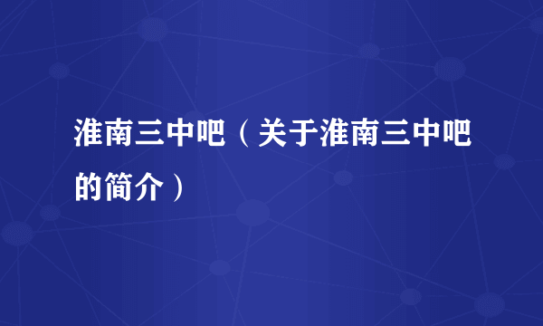 淮南三中吧（关于淮南三中吧的简介）