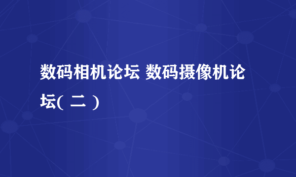 数码相机论坛 数码摄像机论坛( 二 )