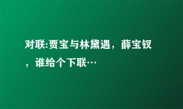 对联:贾宝与林黛遇，薛宝钗，谁给个下联…