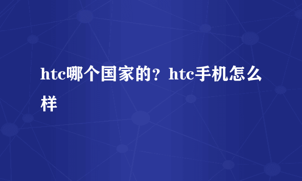 htc哪个国家的？htc手机怎么样