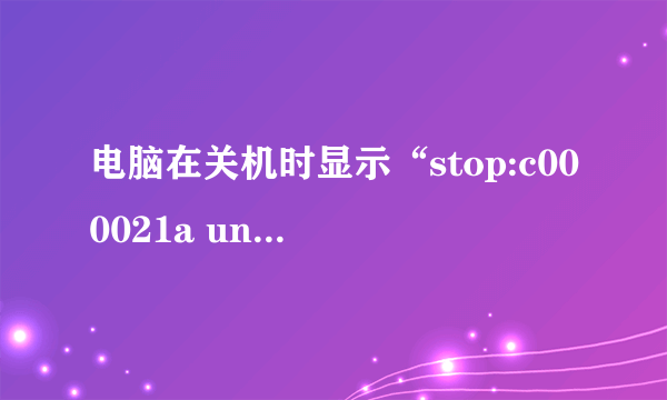 电脑在关机时显示“stop:c000021a unknown Hard Error unknown Hard Error