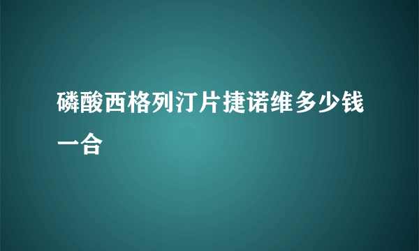 磷酸西格列汀片捷诺维多少钱一合