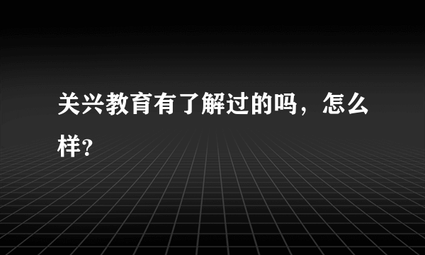 关兴教育有了解过的吗，怎么样？