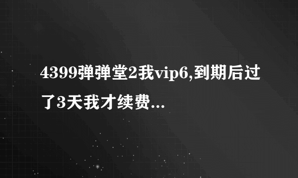 4399弹弹堂2我vip6,到期后过了3天我才续费，还有vip6特权吗？还能领vip6每日礼包吗？全部回答。详细些...