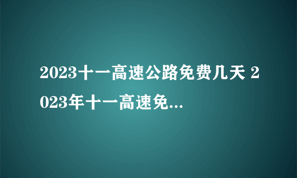 2023十一高速公路免费几天 2023年十一高速免费几号到几号