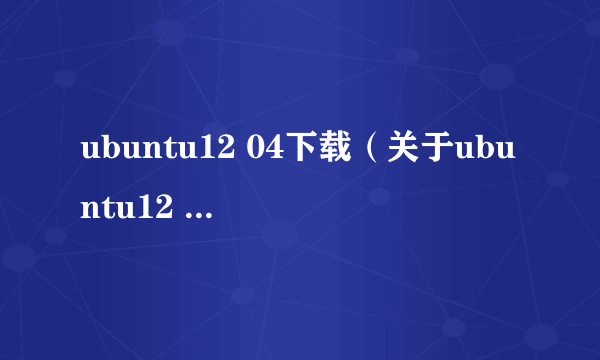 ubuntu12 04下载（关于ubuntu12 04下载的简介）