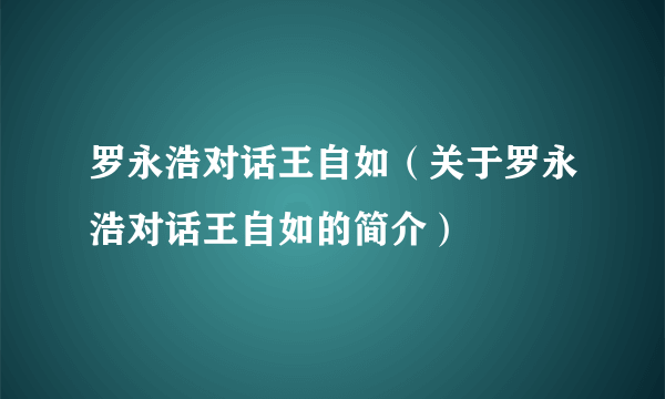 罗永浩对话王自如（关于罗永浩对话王自如的简介）