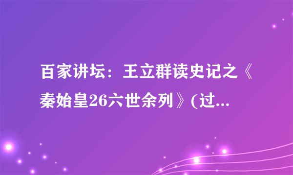 百家讲坛：王立群读史记之《秦始皇26六世余列》(过秦论、六国论)(视频)