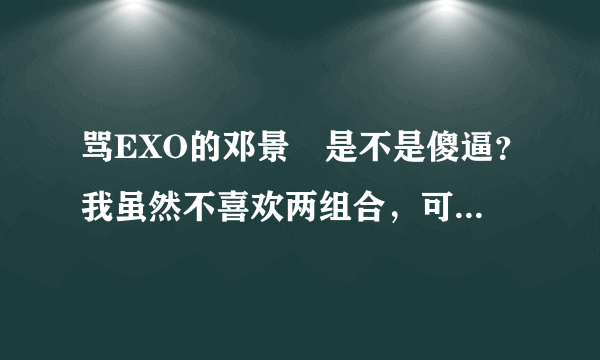 骂EXO的邓景晞是不是傻逼？我虽然不喜欢两组合，可跟她一个姓都觉得侮辱了我