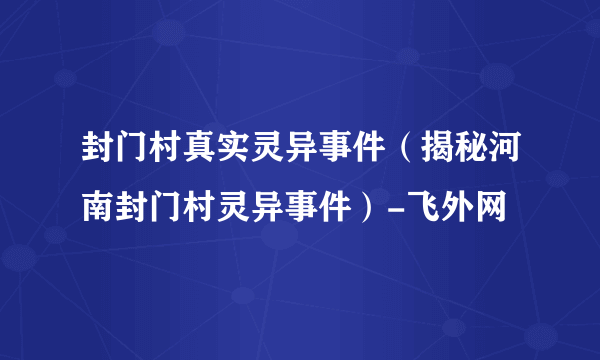 封门村真实灵异事件（揭秘河南封门村灵异事件）-飞外网