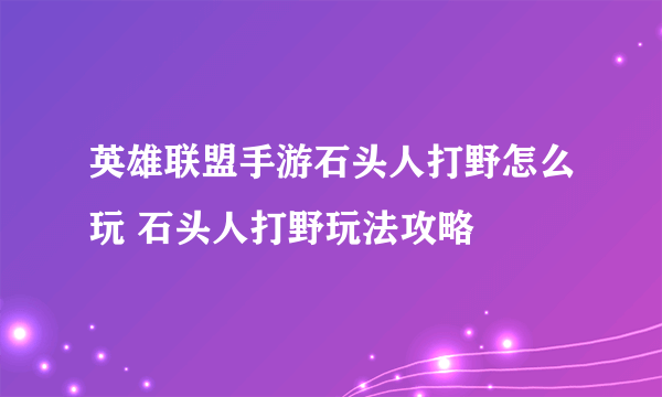 英雄联盟手游石头人打野怎么玩 石头人打野玩法攻略