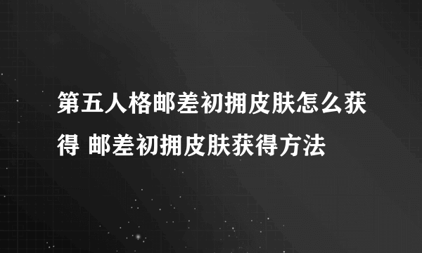 第五人格邮差初拥皮肤怎么获得 邮差初拥皮肤获得方法