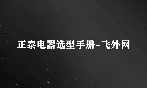 正泰电器选型手册-飞外网