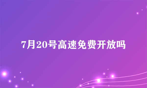 7月20号高速免费开放吗