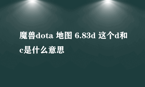 魔兽dota 地图 6.83d 这个d和c是什么意思