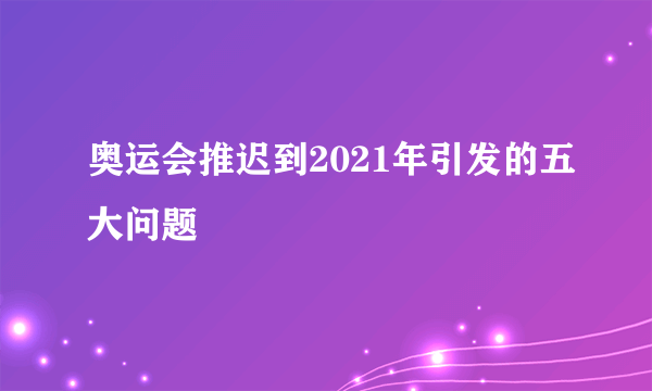 奥运会推迟到2021年引发的五大问题