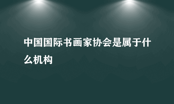 中国国际书画家协会是属于什么机构