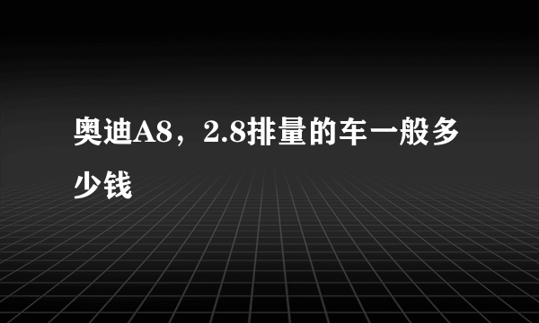 奥迪A8，2.8排量的车一般多少钱