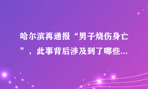 哈尔滨再通报“男子烧伤身亡”，此事背后涉及到了哪些法律问题？