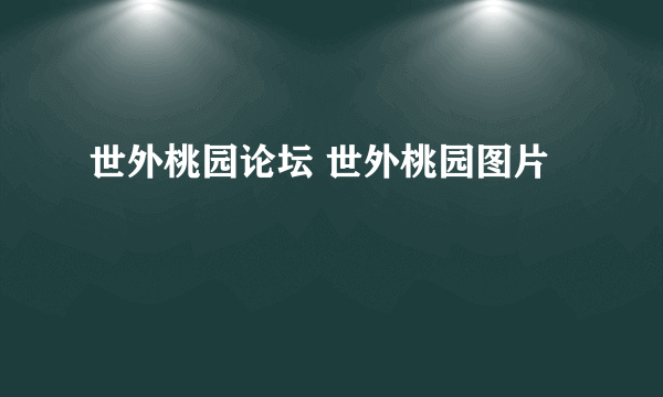 世外桃园论坛 世外桃园图片