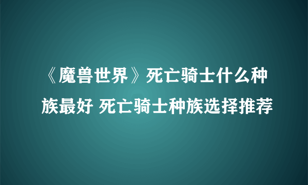 《魔兽世界》死亡骑士什么种族最好 死亡骑士种族选择推荐