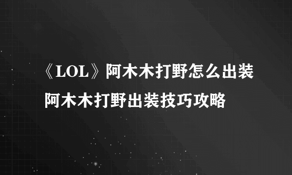 《LOL》阿木木打野怎么出装 阿木木打野出装技巧攻略