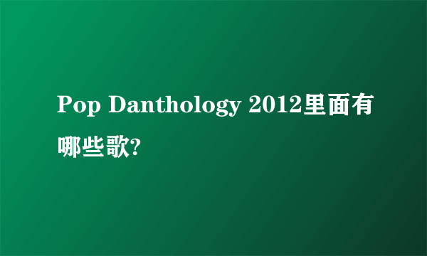 Pop Danthology 2012里面有哪些歌?