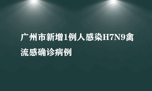 广州市新增1例人感染H7N9禽流感确诊病例