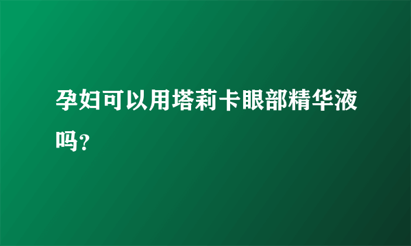 孕妇可以用塔莉卡眼部精华液吗？