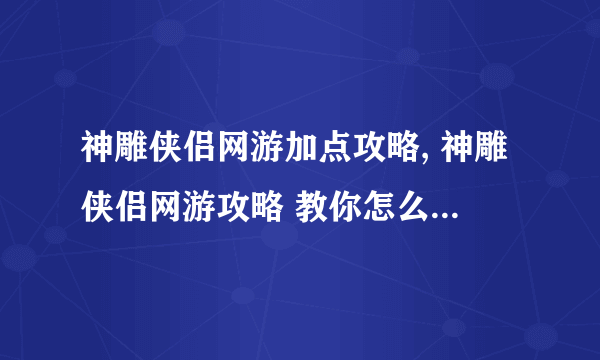 神雕侠侣网游加点攻略, 神雕侠侣网游攻略 教你怎么轻松打通关 成为江湖大侠