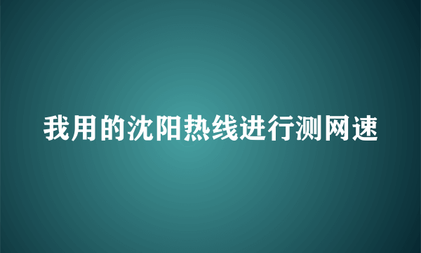 我用的沈阳热线进行测网速