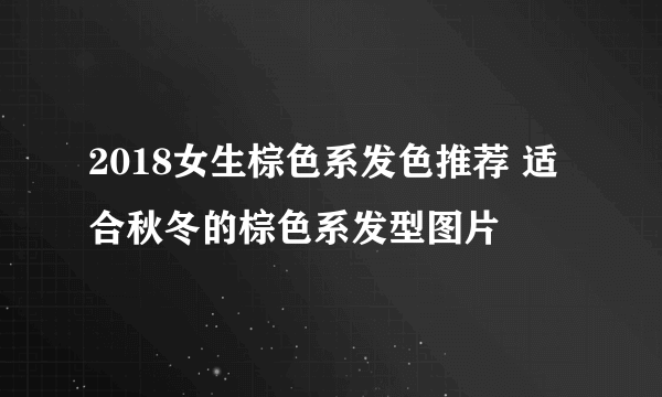 2018女生棕色系发色推荐 适合秋冬的棕色系发型图片