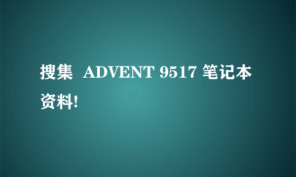 搜集  ADVENT 9517 笔记本资料!