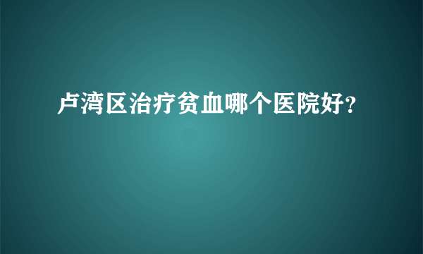 卢湾区治疗贫血哪个医院好？