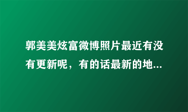 郭美美炫富微博照片最近有没有更新呢，有的话最新的地址说多少