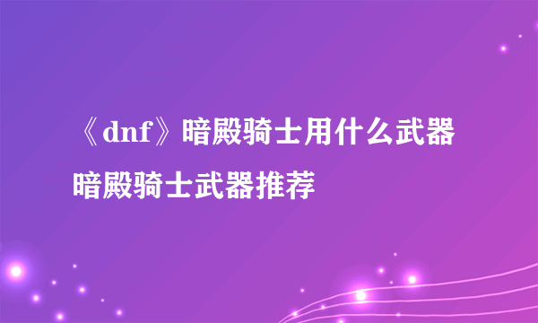 《dnf》暗殿骑士用什么武器 暗殿骑士武器推荐