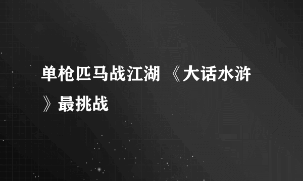 单枪匹马战江湖 《大话水浒》最挑战