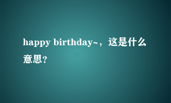 happy birthday~，这是什么意思？