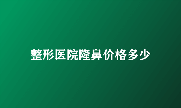 整形医院隆鼻价格多少