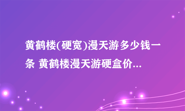 黄鹤楼(硬宽)漫天游多少钱一条 黄鹤楼漫天游硬盒价格100元/包