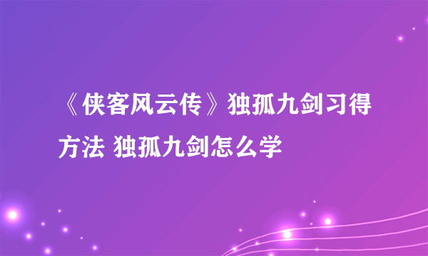 《侠客风云传》独孤九剑习得方法 独孤九剑怎么学