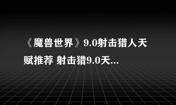 《魔兽世界》9.0射击猎人天赋推荐 射击猎9.0天赋怎么选