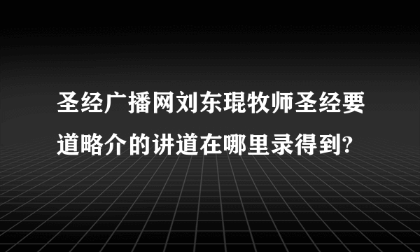 圣经广播网刘东琨牧师圣经要道略介的讲道在哪里录得到?