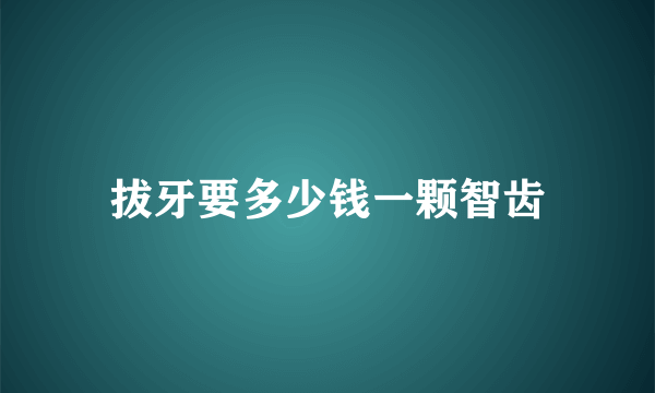 拔牙要多少钱一颗智齿