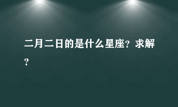 二月二日的是什么星座？求解？